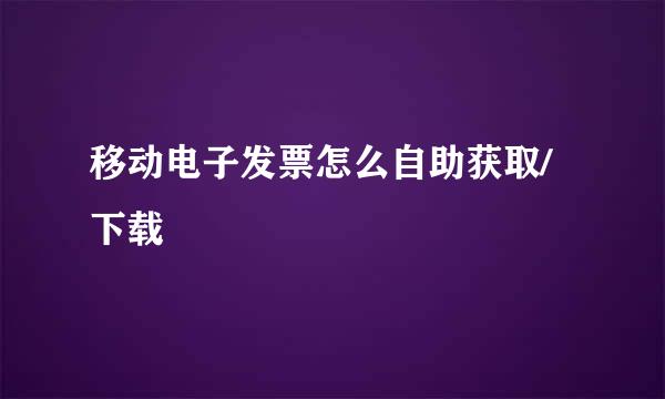 移动电子发票怎么自助获取/下载