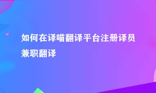 如何在译喵翻译平台注册译员兼职翻译