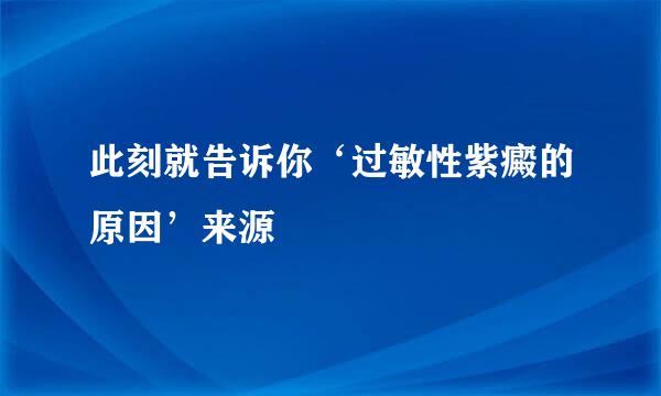 此刻就告诉你‘过敏性紫癜的原因’来源