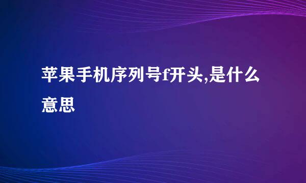 苹果手机序列号f开头,是什么意思