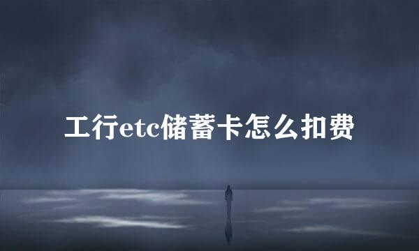 工行etc储蓄卡怎么扣费
