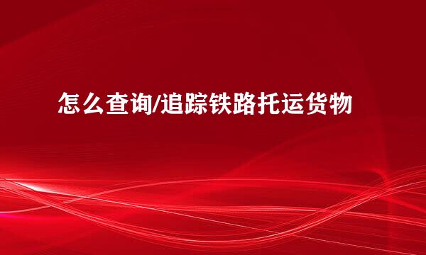 怎么查询/追踪铁路托运货物