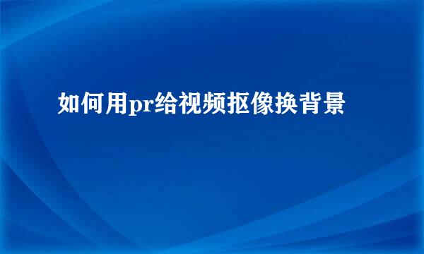 如何用pr给视频抠像换背景