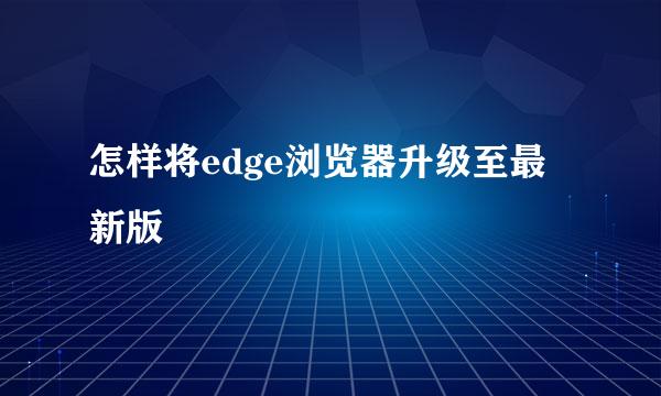 怎样将edge浏览器升级至最新版