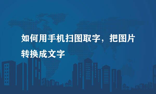 如何用手机扫图取字，把图片转换成文字