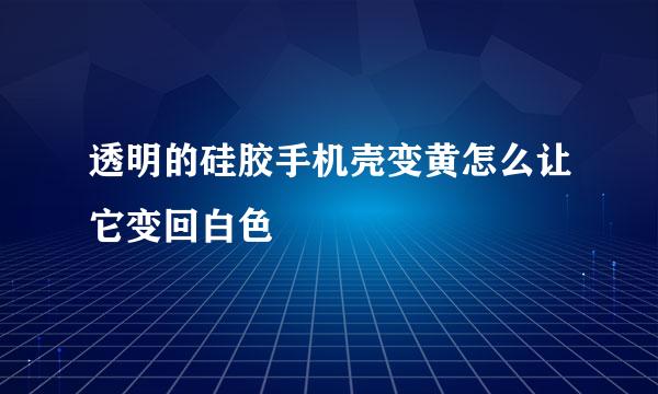 透明的硅胶手机壳变黄怎么让它变回白色