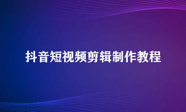 抖音短视频剪辑制作教程
