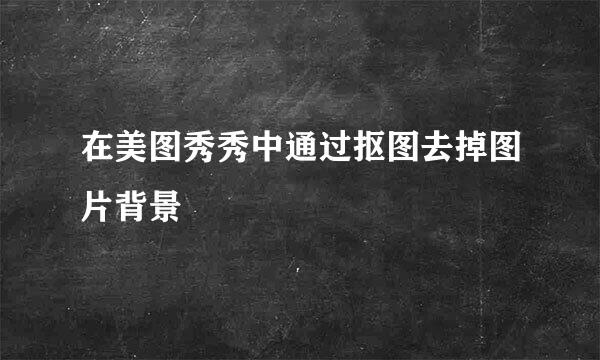 在美图秀秀中通过抠图去掉图片背景