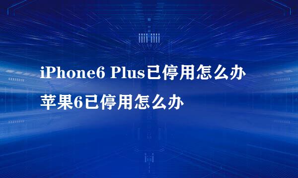 iPhone6 Plus已停用怎么办 苹果6已停用怎么办