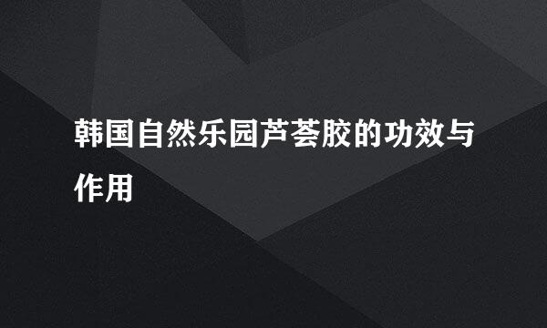 韩国自然乐园芦荟胶的功效与作用