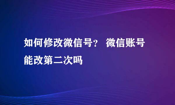如何修改微信号？ 微信账号能改第二次吗