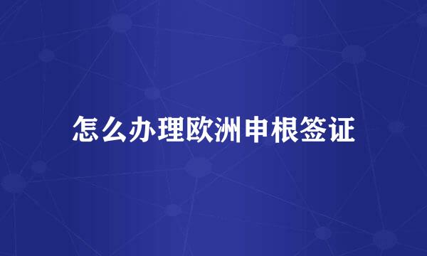 怎么办理欧洲申根签证