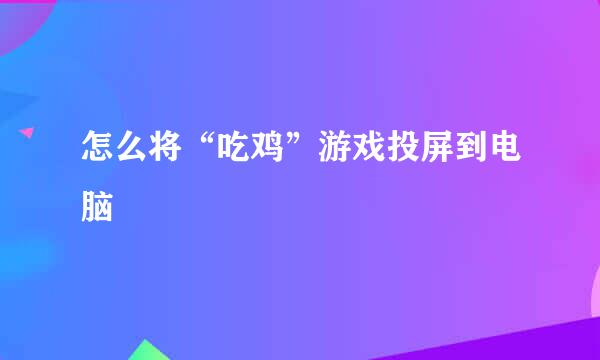 怎么将“吃鸡”游戏投屏到电脑