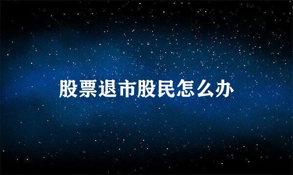 股票退市股民怎么办