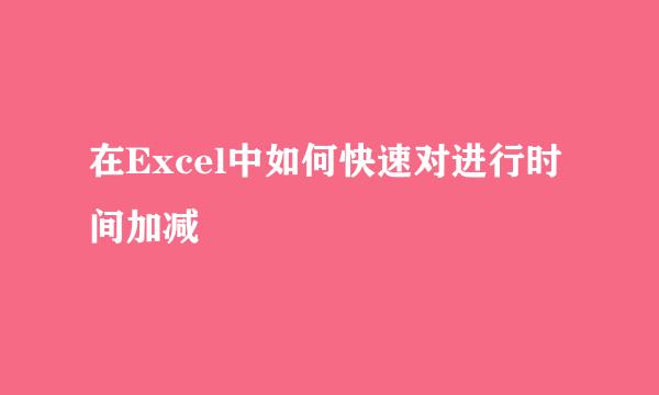 在Excel中如何快速对进行时间加减