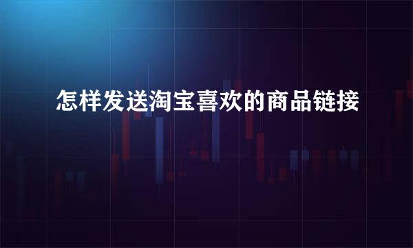 怎样发送淘宝喜欢的商品链接