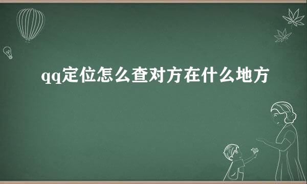 qq定位怎么查对方在什么地方