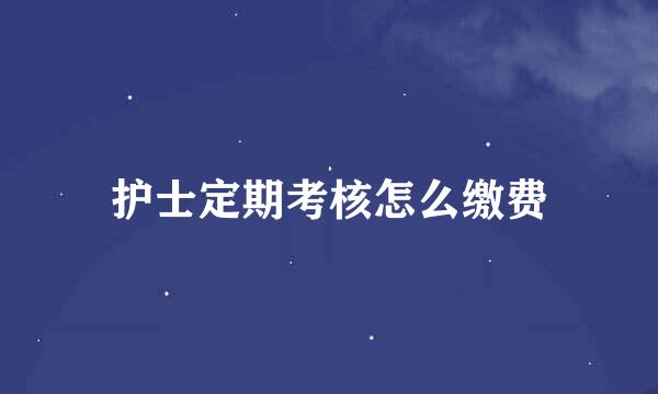 护士定期考核怎么缴费