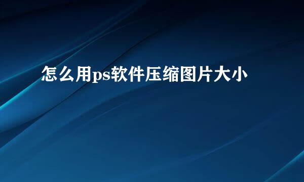 怎么用ps软件压缩图片大小
