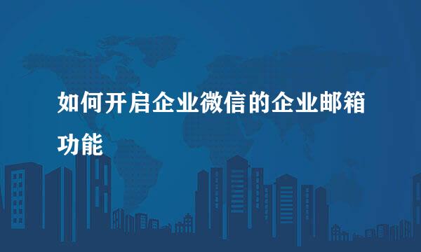 如何开启企业微信的企业邮箱功能