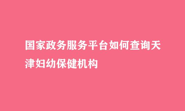 国家政务服务平台如何查询天津妇幼保健机构