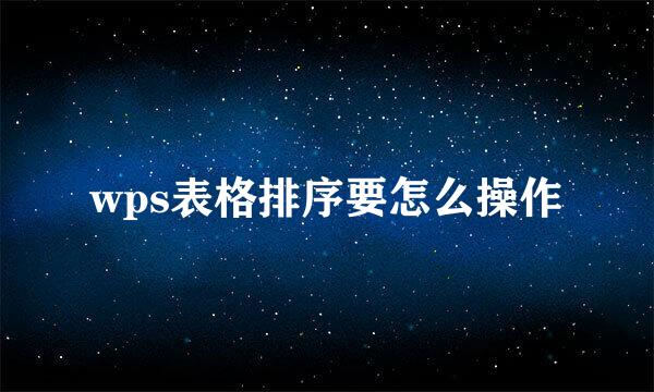 wps表格排序要怎么操作