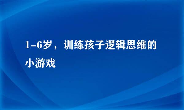 1-6岁，训练孩子逻辑思维的小游戏