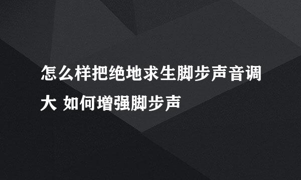 怎么样把绝地求生脚步声音调大 如何增强脚步声