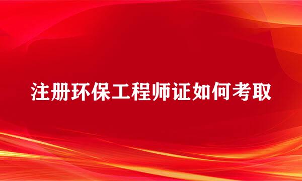 注册环保工程师证如何考取