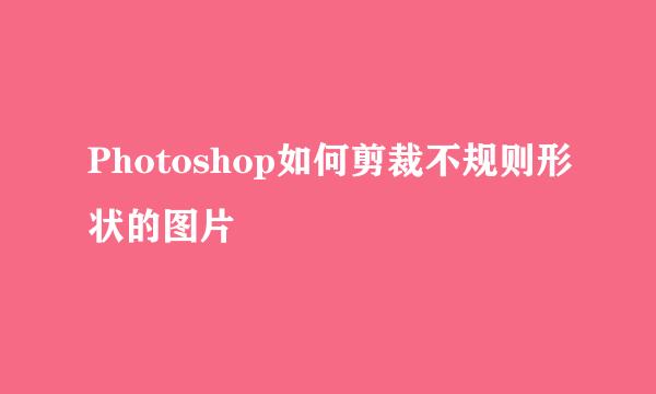 Photoshop如何剪裁不规则形状的图片