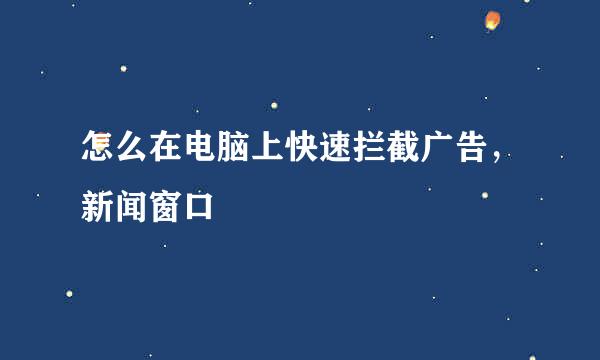怎么在电脑上快速拦截广告，新闻窗口