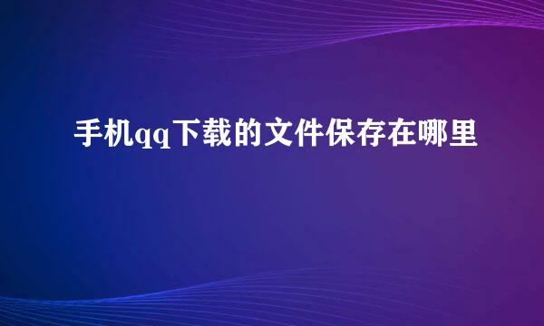 手机qq下载的文件保存在哪里