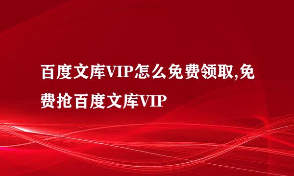 百度文库VIP怎么免费领取,免费抢百度文库VIP