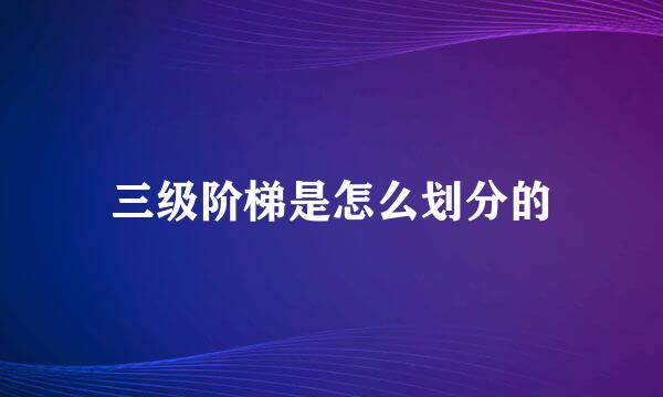 三级阶梯是怎么划分的