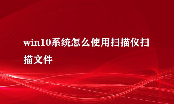 win10系统怎么使用扫描仪扫描文件