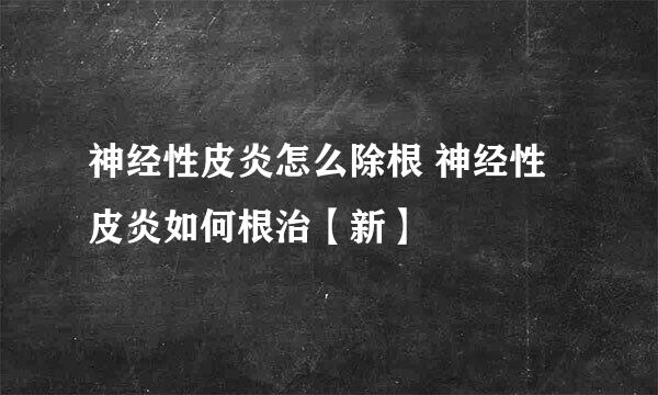 神经性皮炎怎么除根 神经性皮炎如何根治【新】