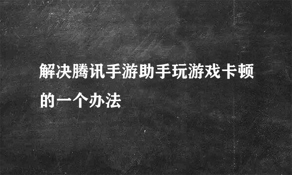解决腾讯手游助手玩游戏卡顿的一个办法