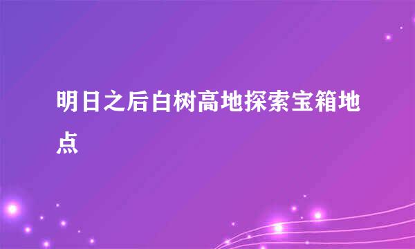 明日之后白树高地探索宝箱地点