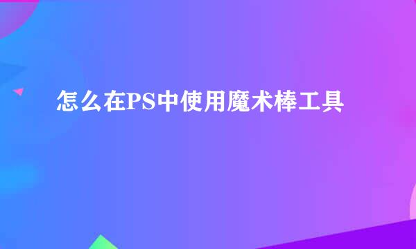 怎么在PS中使用魔术棒工具