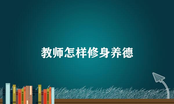 教师怎样修身养德