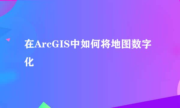 在ArcGIS中如何将地图数字化