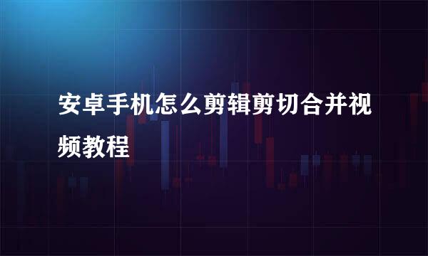 安卓手机怎么剪辑剪切合并视频教程
