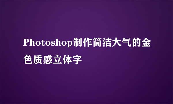 Photoshop制作简洁大气的金色质感立体字