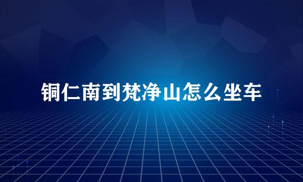铜仁南到梵净山怎么坐车