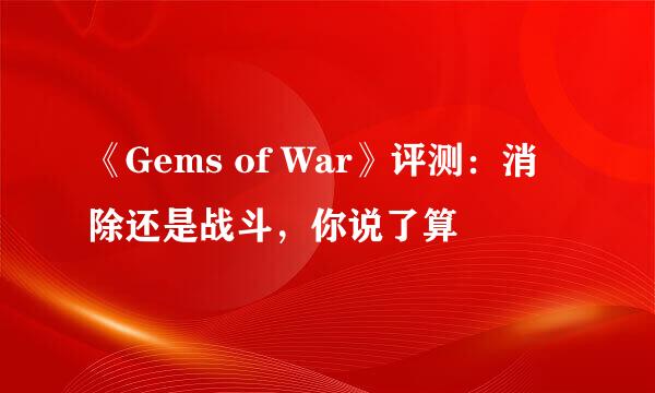 《Gems of War》评测：消除还是战斗，你说了算