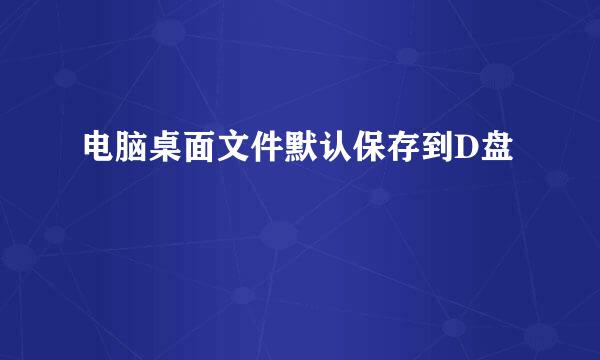 电脑桌面文件默认保存到D盘