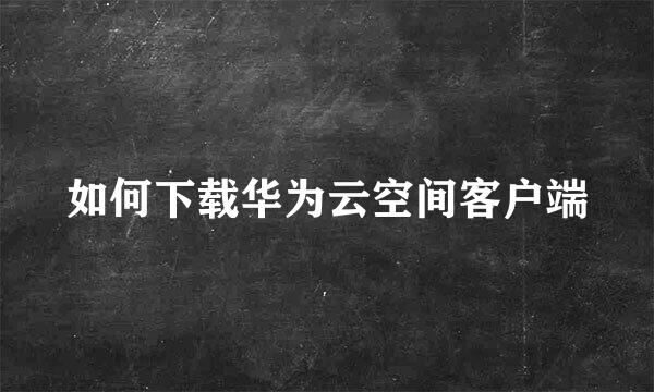 如何下载华为云空间客户端