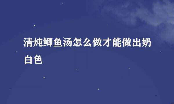 清炖鲫鱼汤怎么做才能做出奶白色