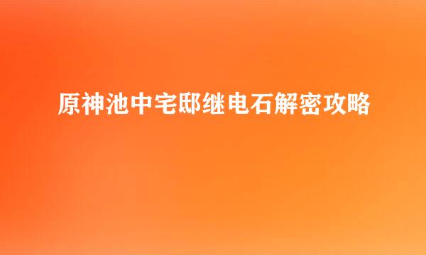 原神池中宅邸继电石解密攻略
