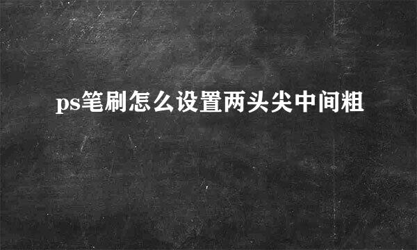 ps笔刷怎么设置两头尖中间粗